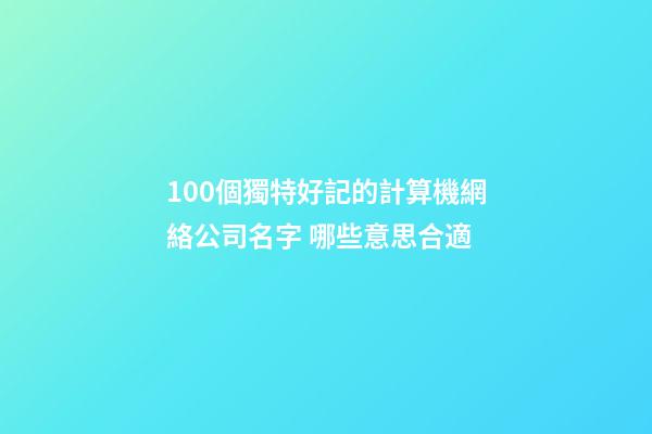 100個獨特好記的計算機網絡公司名字 哪些意思合適